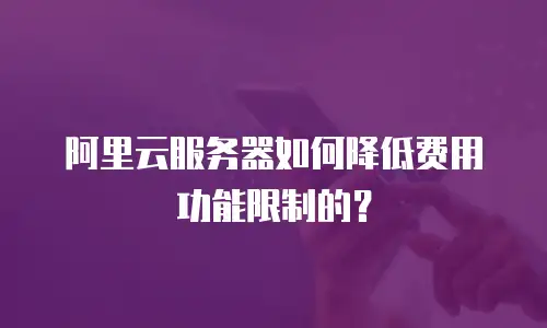 阿里云服务器如何降低费用功能限制的？