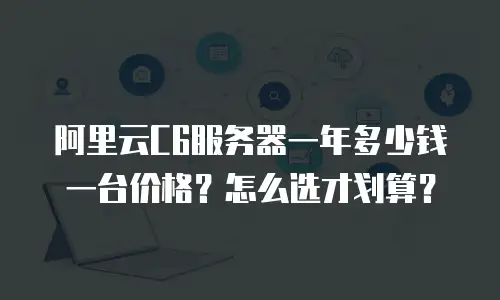 阿里云C6服务器一年多少钱一台价格？怎么选才划算？