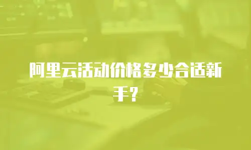 阿里云活动价格多少合适新手？