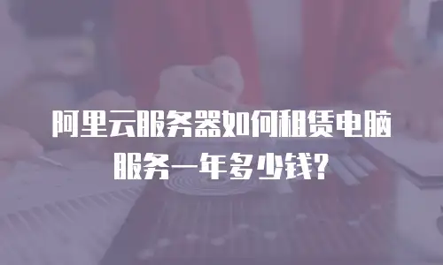 阿里云服务器如何租赁电脑服务一年多少钱？