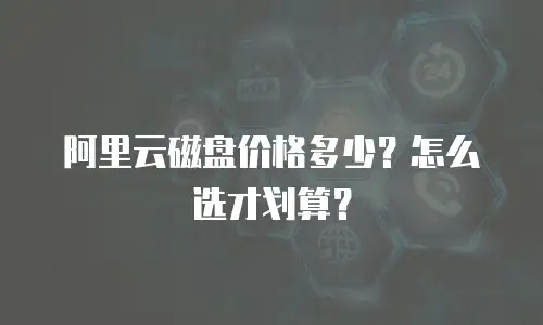 阿里云磁盘价格多少？怎么选才划算？