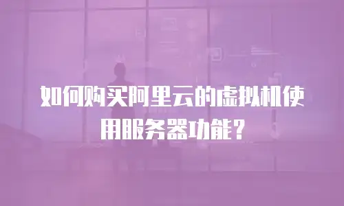 如何购买阿里云的虚拟机使用服务器功能？