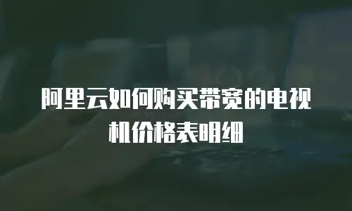 阿里云如何购买带宽的电视机价格表明细