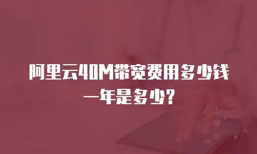 阿里云40M带宽费用多少钱一年是多少？