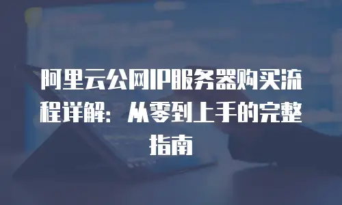 阿里云公网IP服务器购买流程详解：从零到上手的完整指南