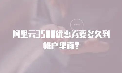 阿里云3500优惠券要多久到帐户里面？