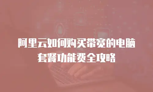 阿里云如何购买带宽的电脑套餐功能费全攻略