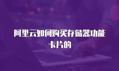 阿里云如何购买存储器功能卡片的