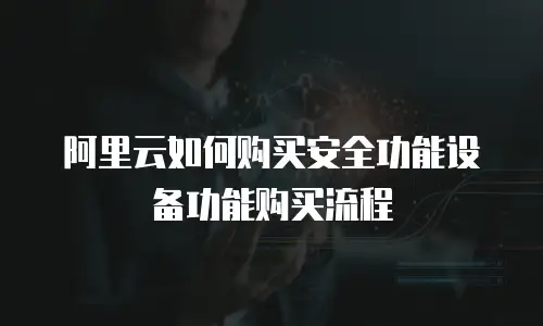 阿里云如何购买安全功能设备功能购买流程
