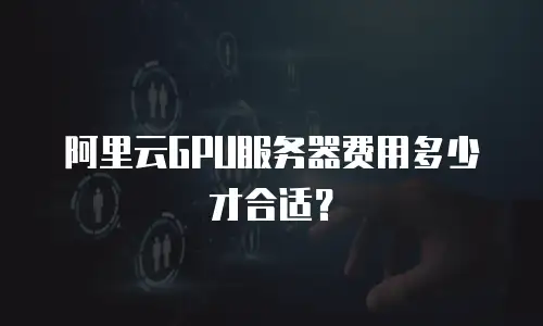 阿里云GPU服务器费用多少才合适？
