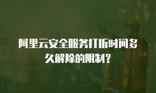 阿里云安全服务打折时间多久解除的限制？