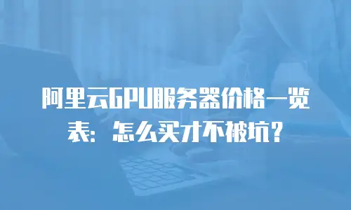 阿里云GPU服务器价格一览表：怎么买才不被坑？