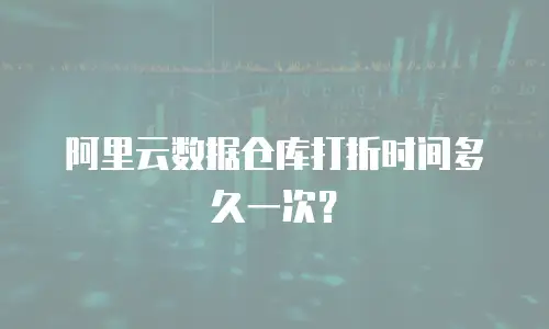 阿里云数据仓库打折时间多久一次？