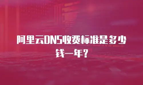阿里云DNS收费标准是多少钱一年？