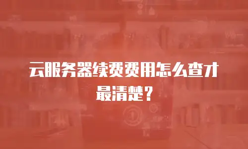 云服务器续费费用怎么查才最清楚？