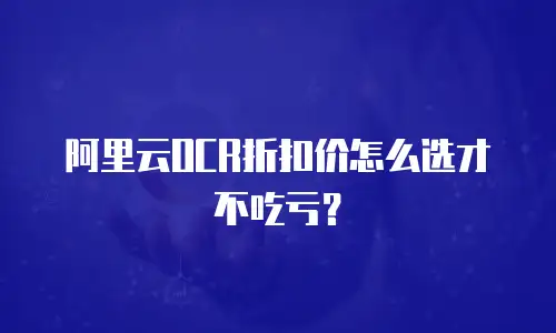 阿里云OCR折扣价怎么选才不吃亏？