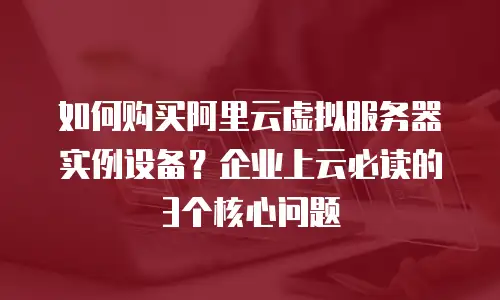 如何购买阿里云虚拟服务器实例设备？企业上云必读的3个核心问题