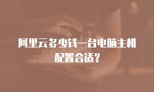 阿里云多少钱一台电脑主机配置合适？