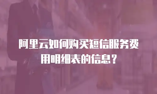 阿里云如何购买短信服务费用明细表的信息？