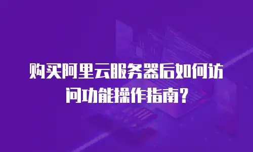 购买阿里云服务器后如何访问功能操作指南？