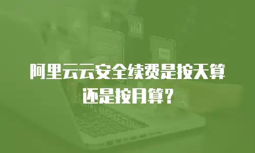 阿里云云安全续费是按天算还是按月算？