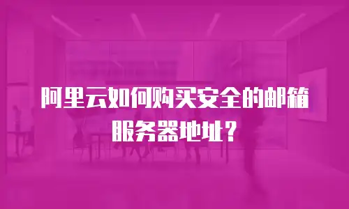 阿里云如何购买安全的邮箱服务器地址？
