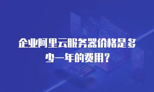 企业阿里云服务器价格是多少一年的费用？