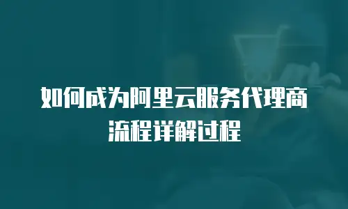 如何成为阿里云服务代理商流程详解过程