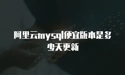 阿里云mysql便宜版本是多少天更新