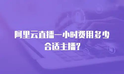 阿里云直播一小时费用多少合适主播？