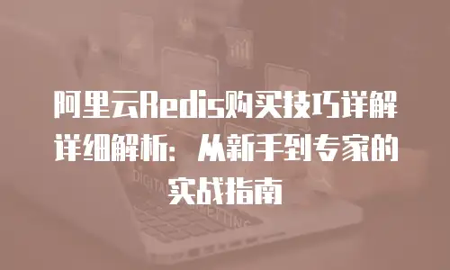 阿里云Redis购买技巧详解详细解析：从新手到专家的实战指南
