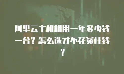 阿里云主机租用一年多少钱一台？怎么选才不花冤枉钱？