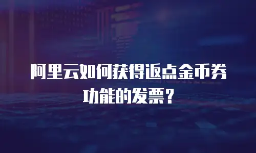 阿里云如何获得返点金币券功能的发票？
