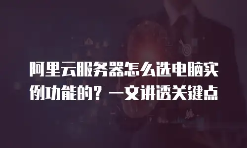 阿里云服务器怎么选电脑实例功能的？一文讲透关键点