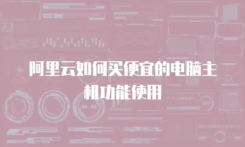 阿里云如何买便宜的电脑主机功能使用