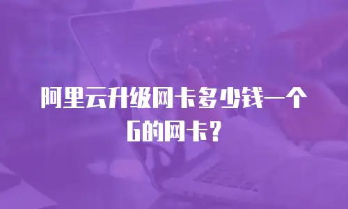 阿里云升级网卡多少钱一个G的网卡？