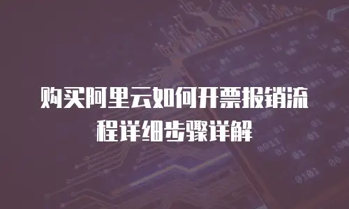 购买阿里云如何开票报销流程详细步骤详解