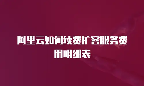 阿里云如何续费扩容服务费用明细表