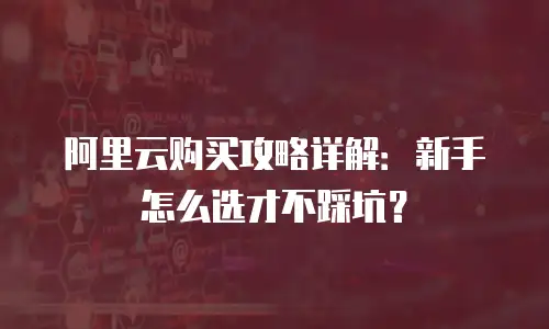 阿里云购买攻略详解：新手怎么选才不踩坑？