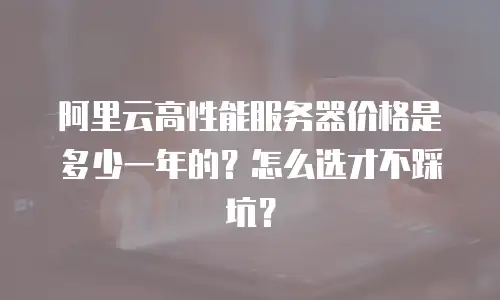 阿里云高性能服务器价格是多少一年的？怎么选才不踩坑？