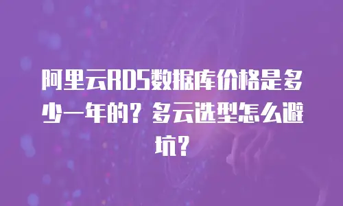 阿里云RDS数据库价格是多少一年的？多云选型怎么避坑？