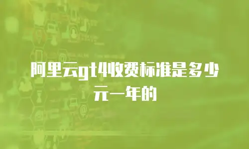 阿里云gt4收费标准是多少元一年的