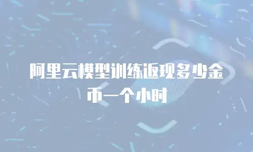 阿里云模型训练返现多少金币一个小时