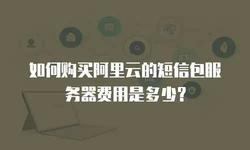 如何购买阿里云的短信包服务器费用是多少？