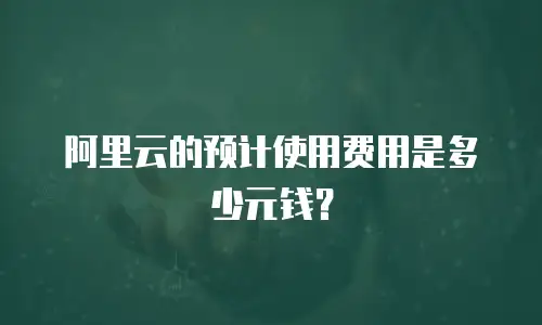 阿里云的预计使用费用是多少元钱？