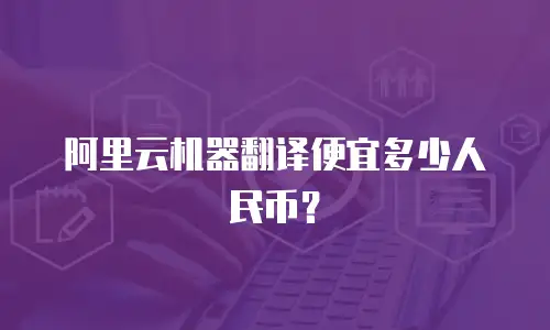 阿里云机器翻译便宜多少人民币？