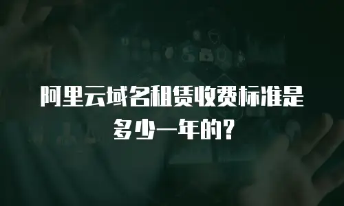 阿里云域名租赁收费标准是多少一年的？