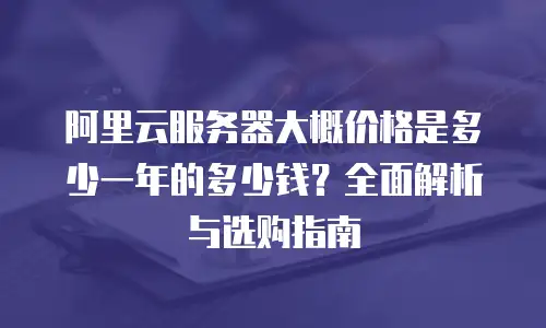 阿里云服务器大概价格是多少一年的多少钱？全面解析与选购指南