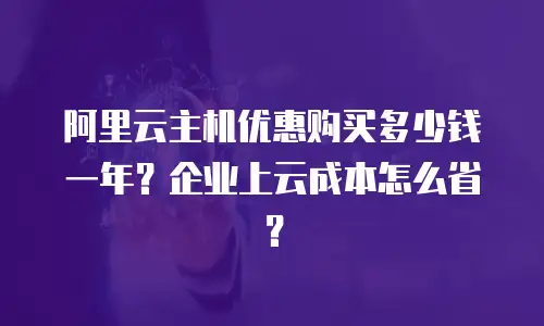 阿里云主机优惠购买多少钱一年？企业上云成本怎么省？