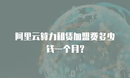 阿里云算力租赁加盟费多少钱一个月？